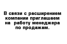 В связи с расширением компании приглашаем на  работу менеджера по продажам.